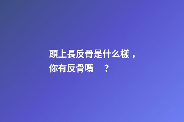 頭上長反骨是什么樣，你有反骨嗎？